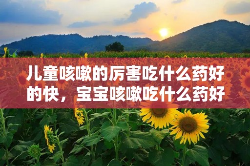 儿童咳嗽的厉害吃什么药好的快，宝宝咳嗽吃什么药好