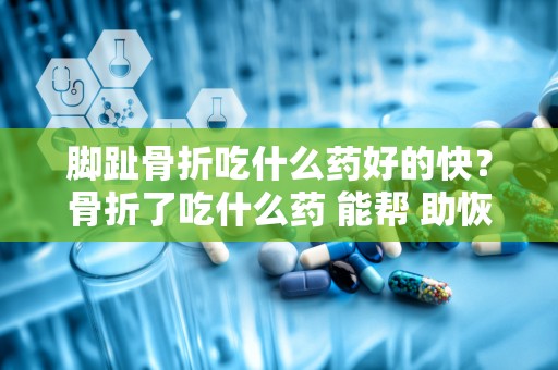 脚趾骨折吃什么药好的快？骨折了吃什么药 能帮 助恢复