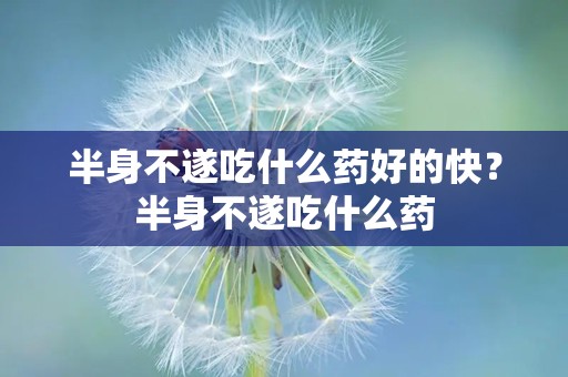 半身不遂吃什么药好的快？半身不遂吃什么药