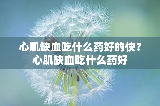 心肌缺血吃什么药好的快？心肌缺血吃什么药好