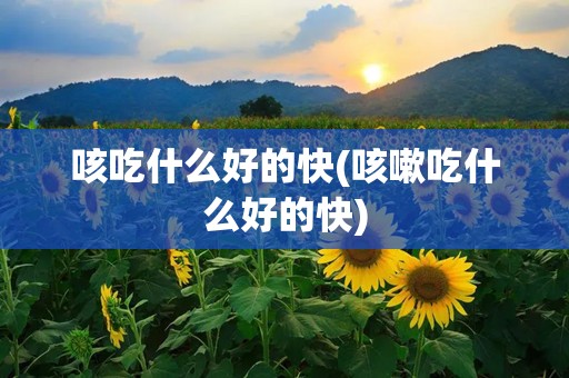 咳吃什么好的快(咳嗽吃什么好的快)