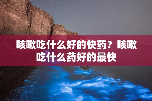 咳嗽吃什么好的快药？咳嗽吃什么药好的最快