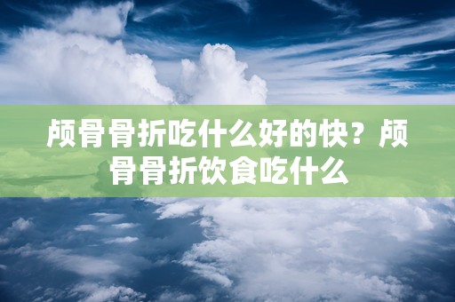 颅骨骨折吃什么好的快？颅骨骨折饮食吃什么