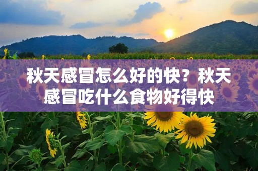 秋天感冒怎么好的快？秋天感冒吃什么食物好得快