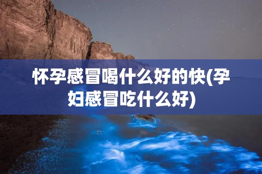 怀孕感冒喝什么好的快(孕妇感冒吃什么好)
