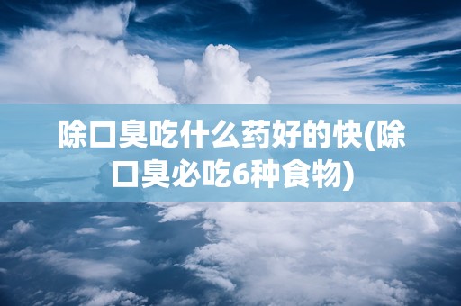 除口臭吃什么药好的快(除口臭必吃6种食物)