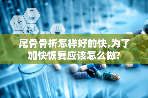 尾骨骨折怎样好的快,为了加快恢复应该怎么做?