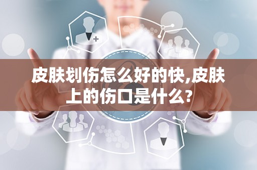 皮肤划伤怎么好的快,皮肤上的伤口是什么?