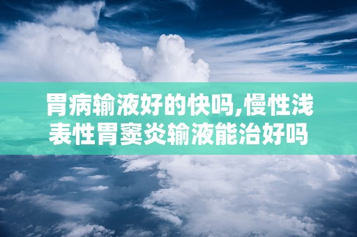 胃病输液好的快吗,慢性浅表性胃窦炎输液能治好吗