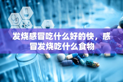 发烧感冒吃什么好的快，感冒发烧吃什么食物