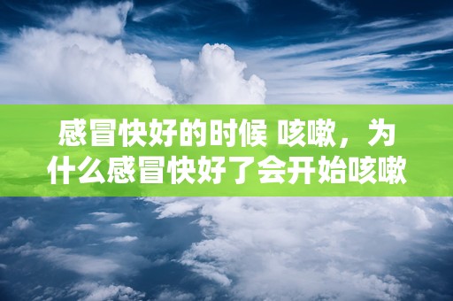 感冒快好的时候 咳嗽，为什么感冒快好了会开始咳嗽