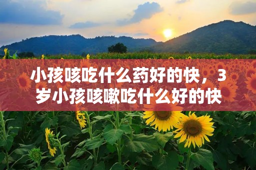 小孩咳吃什么药好的快，3岁小孩咳嗽吃什么好的快