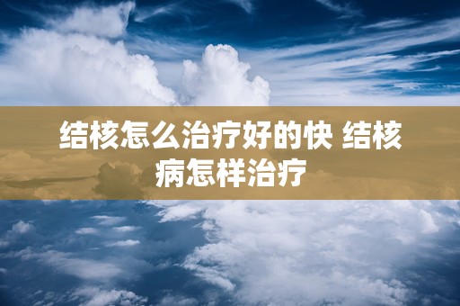 结核怎么治疗好的快 结核病怎样治疗