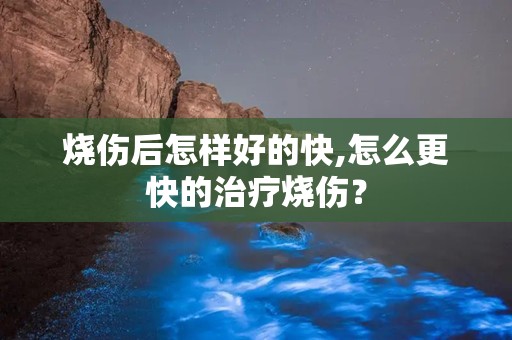 烧伤后怎样好的快,怎么更快的治疗烧伤？