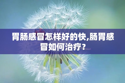 胃肠感冒怎样好的快,肠胃感冒如何治疗？