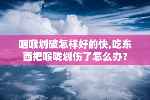 咽喉划破怎样好的快,吃东西把喉咙划伤了怎么办？