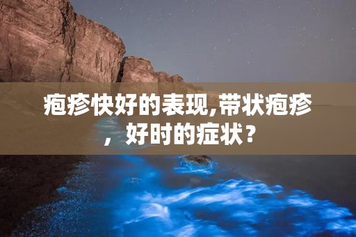 疱疹快好的表现,带状疱疹，好时的症状？