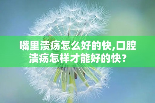 嘴里溃疡怎么好的快,口腔溃疡怎样才能好的快？