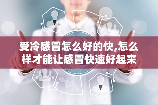 受冷感冒怎么好的快,怎么样才能让感冒快速好起来
