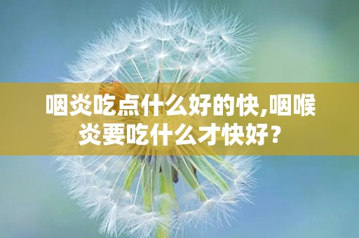 咽炎吃点什么好的快,咽喉炎要吃什么才快好？