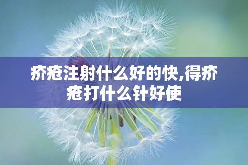 疥疮注射什么好的快,得疥疮打什么针好使