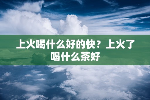 上火喝什么好的快？上火了喝什么茶好