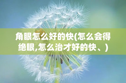 角眼怎么好的快(怎么会得绝眼,怎么治才好的快、)