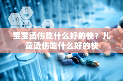 宝宝烫伤吃什么好的快？儿童烫伤吃什么好的快