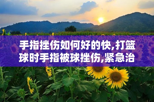 手指挫伤如何好的快,打篮球时手指被球挫伤,紧急治疗方法