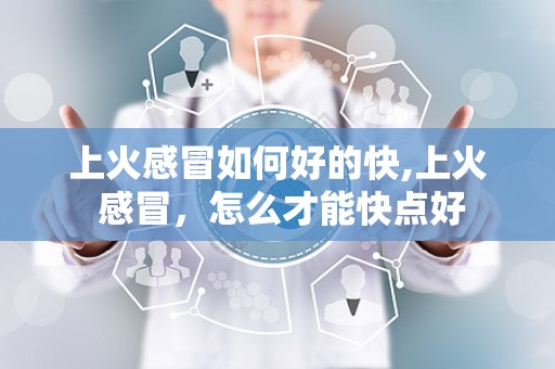 上火感冒如何好的快,上火 感冒，怎么才能快点好