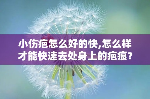 小伤疤怎么好的快,怎么样才能快速去处身上的疤痕？