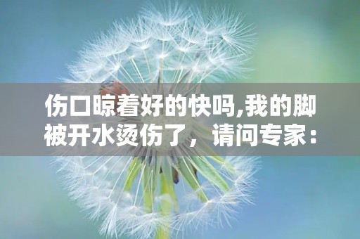 伤口晾着好的快吗,我的脚被开水烫伤了，请问专家：伤口是晾在外面恢复得快，还是用纱布包裹后恢复得快，为什么？谢谢！