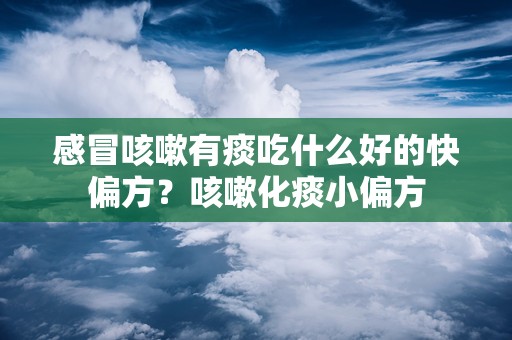 感冒咳嗽有痰吃什么好的快偏方？咳嗽化痰小偏方