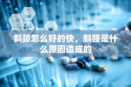 斜颈怎么好的快，斜颈是什么原因造成的