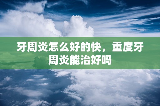 牙周炎怎么好的快，重度牙周炎能治好吗