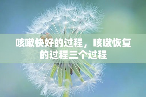 咳嗽快好的过程，咳嗽恢复的过程三个过程