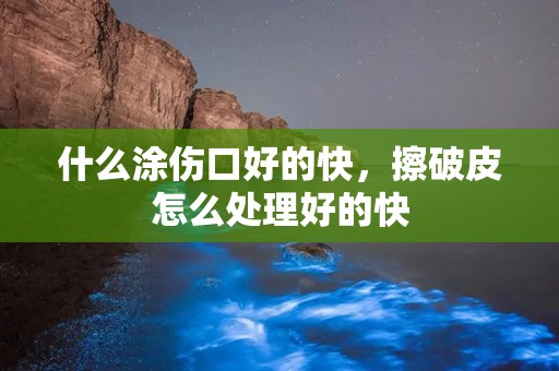 什么涂伤口好的快，擦破皮怎么处理好的快