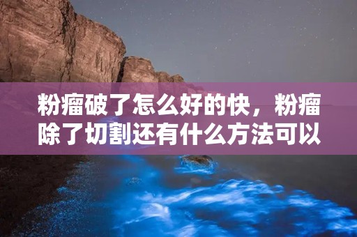 粉瘤破了怎么好的快，粉瘤除了切割还有什么方法可以清除