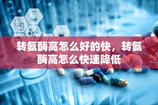 转氨酶高怎么好的快，转氨酶高怎么快速降低