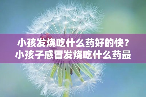 小孩发烧吃什么药好的快？小孩子感冒发烧吃什么药最好