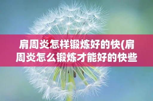 肩周炎怎样锻炼好的快(肩周炎怎么锻炼才能好的快些)