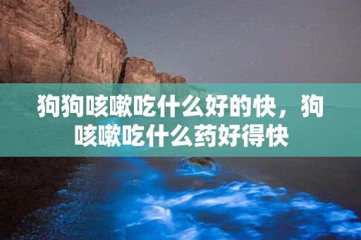 狗狗咳嗽吃什么好的快，狗咳嗽吃什么药好得快