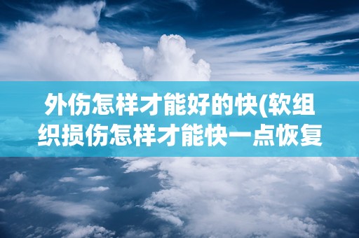 外伤怎样才能好的快(软组织损伤怎样才能快一点恢复)