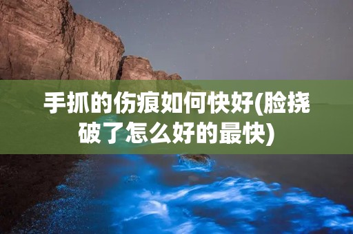 手抓的伤痕如何快好(脸挠破了怎么好的最快)