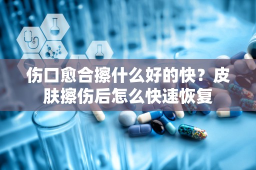 伤口愈合擦什么好的快？皮肤擦伤后怎么快速恢复