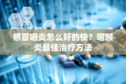 感冒咽炎怎么好的快？咽喉炎最佳治疗方法
