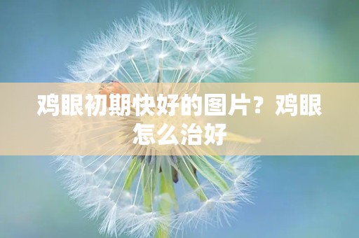 鸡眼初期快好的图片？鸡眼怎么治好