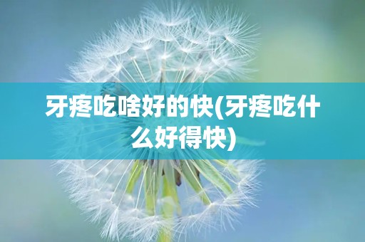 牙疼吃啥好的快(牙疼吃什么好得快)