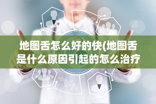 地图舌怎么好的快(地图舌是什么原因引起的怎么治疗)