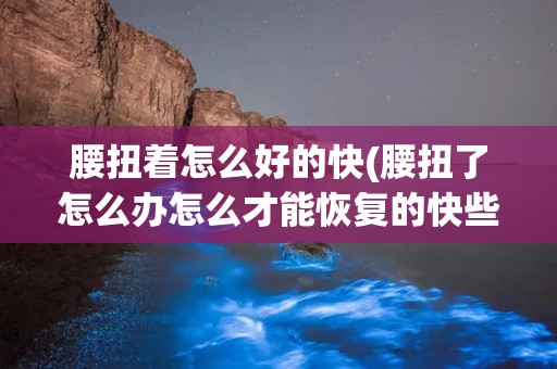 腰扭着怎么好的快(腰扭了怎么办怎么才能恢复的快些)